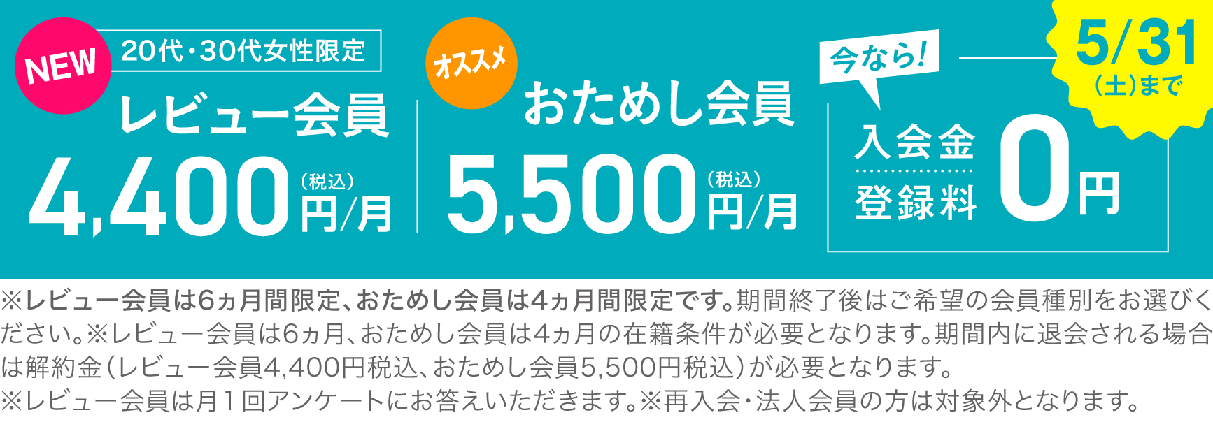 20代・30代女性限定 レビュー会員 4,400円(税込)/月 おためし会員0円 5,500円(税込)/月 今なら！入会金・登録料0円 5/31(土)まで