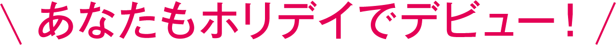 あなたもホリデイでデビュー！