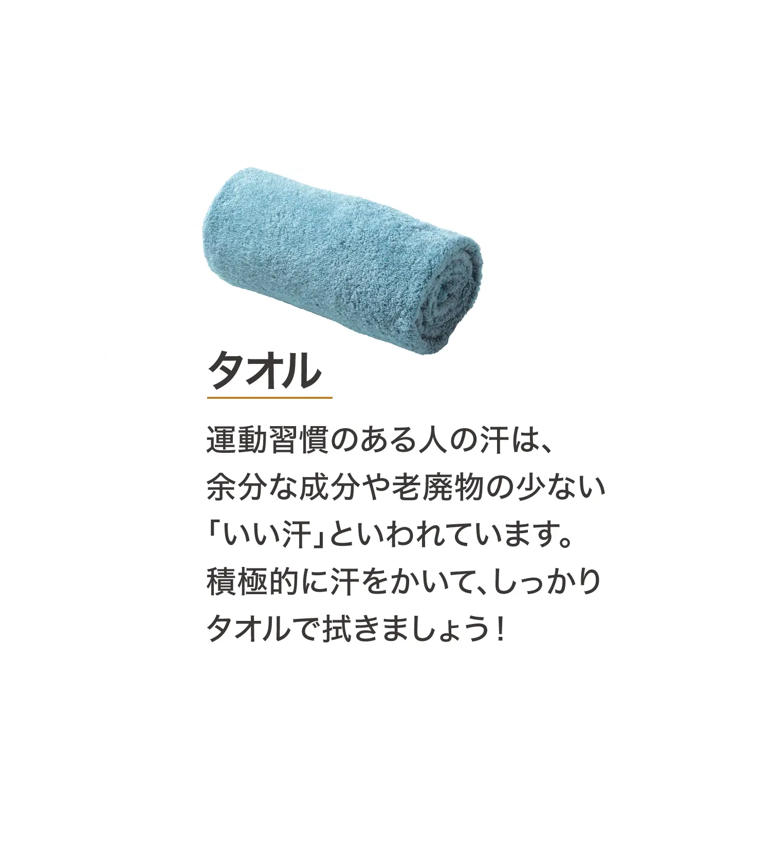 タオル 運動習慣のある人の汗は、余分な成分や老廃物の少ない「いい汗」といわれています。積極的に汗をかいて、しっかりタオルで拭きましょう！