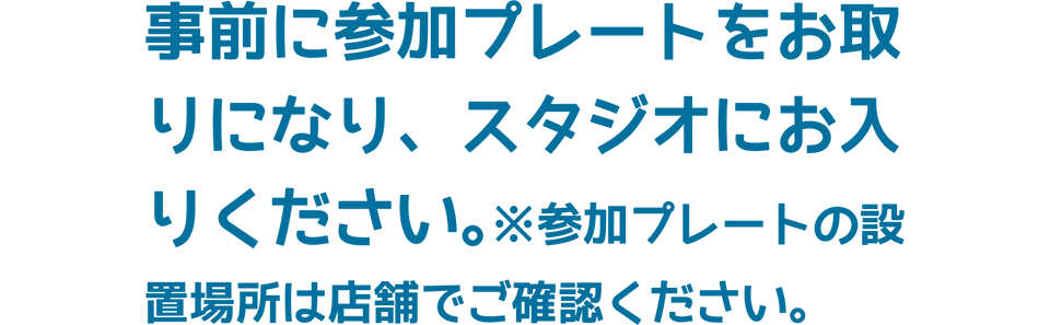 事前に参加プレートをお取りになり、スタジオにお入りください。※参加プレートの設置場所は店舗でご確認ください。