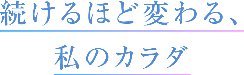 続けるほど変わる、私のカラダ