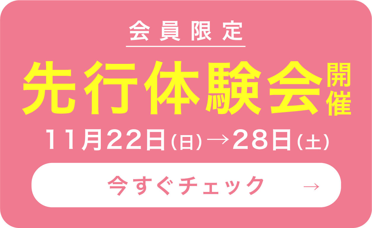 会員限定 先行体験会開催 11月22日(日)→28日(土) 今すぐチェック→