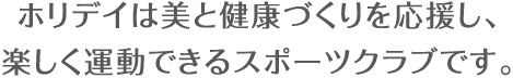 ホリデイは美と健康づくりを応援し、楽しく運動できるスポーツクラブです。