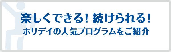 楽しくできる!続けられる!ホリデイの人気プログラムをご紹介。
